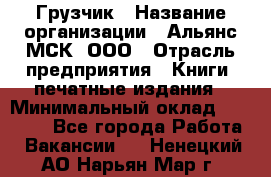 Грузчик › Название организации ­ Альянс-МСК, ООО › Отрасль предприятия ­ Книги, печатные издания › Минимальный оклад ­ 27 000 - Все города Работа » Вакансии   . Ненецкий АО,Нарьян-Мар г.